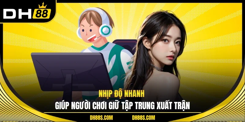 Nhịp độ nhanh giúp người chơi giữ tập trung xuất trận